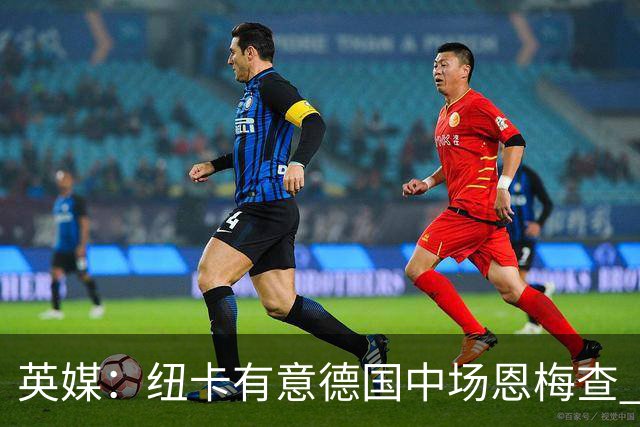 英媒：纽卡有意德国中场恩梅查 拒绝吉马良斯的任何报价