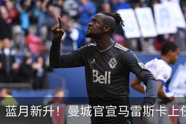 蓝月新升！曼城官宣马雷斯卡上任 第三次加盟签约三年