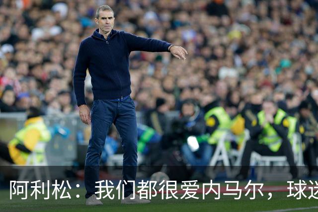 阿利松：我们都很爱内马尔，球迷的欢呼体现了我们对他回归的感受