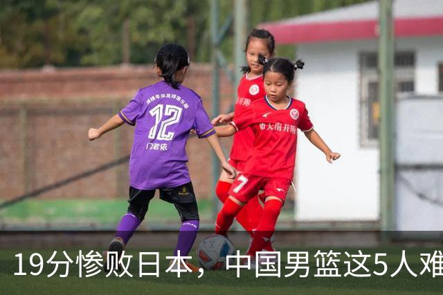 19分惨败日本，中国男篮这5人难辞其咎，输球绝非是一个人的责任