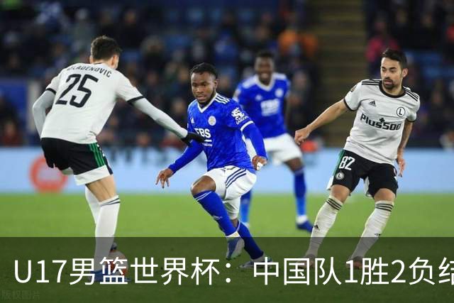 U17男篮世界杯：中国队1胜2负结束小组赛
